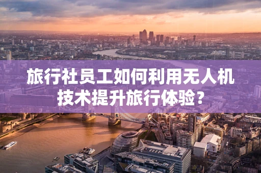 旅行社员工如何利用无人机技术提升旅行体验？