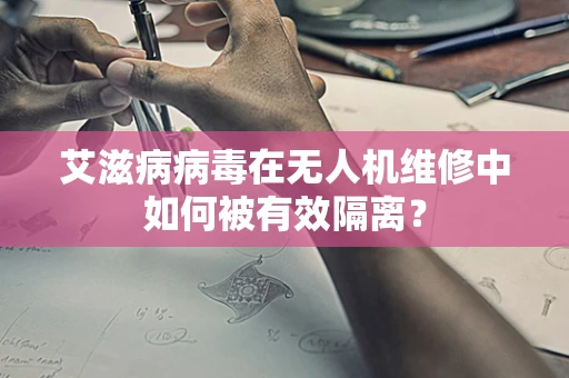 艾滋病病毒在无人机维修中如何被有效隔离？