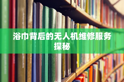 浴巾背后的无人机维修服务探秘