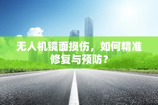 无人机镜面损伤，如何精准修复与预防？