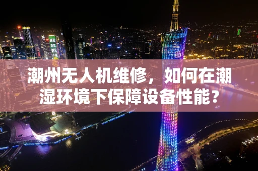 潮州无人机维修，如何在潮湿环境下保障设备性能？