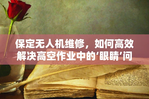 保定无人机维修，如何高效解决高空作业中的‘眼睛’问题？