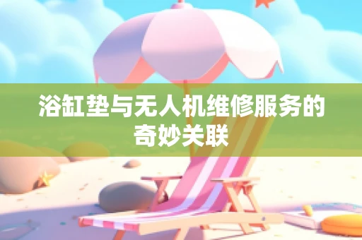 浴缸垫与无人机维修服务的奇妙关联