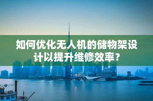 如何优化无人机的储物架设计以提升维修效率？
