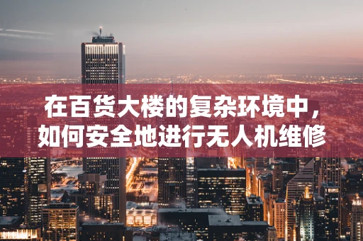 在百货大楼的复杂环境中，如何安全地进行无人机维修？