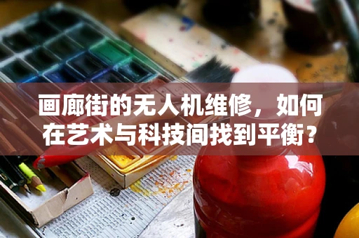画廊街的无人机维修，如何在艺术与科技间找到平衡？