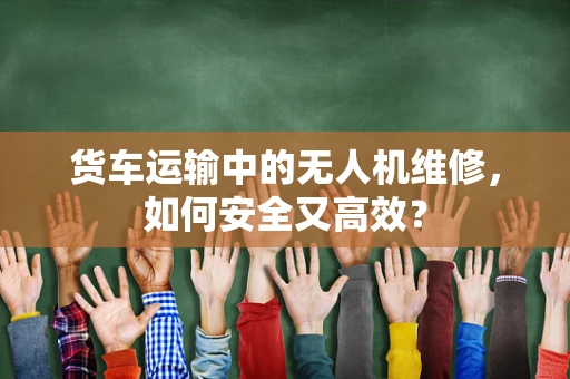 货车运输中的无人机维修，如何安全又高效？
