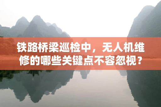 铁路桥梁巡检中，无人机维修的哪些关键点不容忽视？