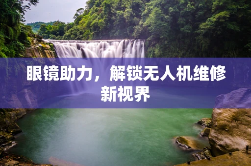 眼镜助力，解锁无人机维修新视界