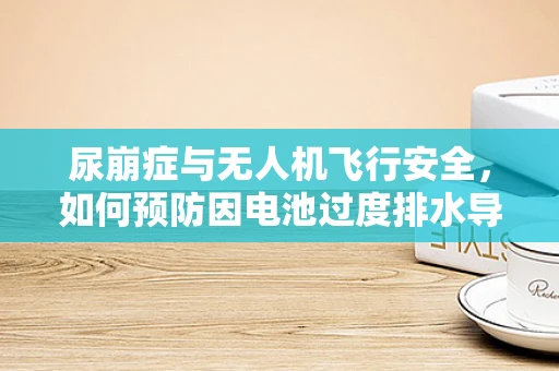 尿崩症与无人机飞行安全，如何预防因电池过度排水导致的性能下降？