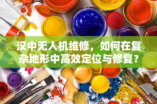 汉中无人机维修，如何在复杂地形中高效定位与修复？