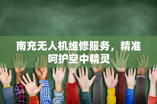 南充无人机维修服务，精准呵护空中精灵