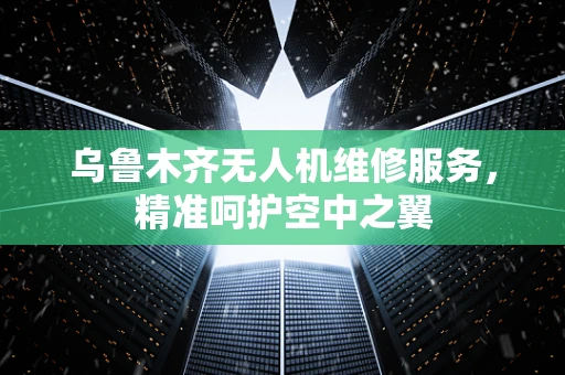 乌鲁木齐无人机维修服务，精准呵护空中之翼