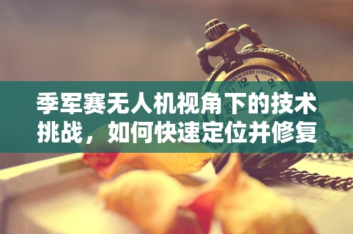 季军赛无人机视角下的技术挑战，如何快速定位并修复飞行中的突发故障？