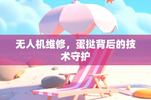 无人机维修，蛋挞背后的技术守护