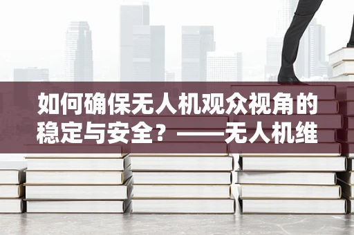 如何确保无人机观众视角的稳定与安全？——无人机维修服务的核心挑战