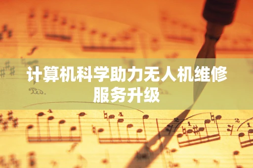 计算机科学助力无人机维修服务升级