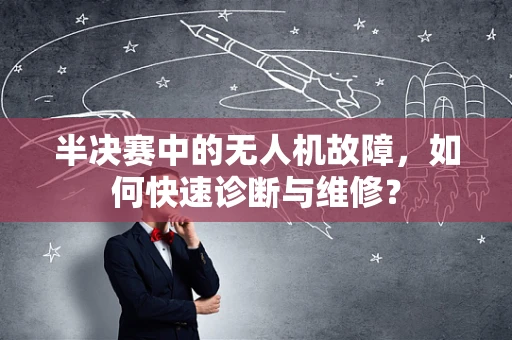 半决赛中的无人机故障，如何快速诊断与维修？