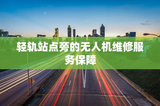 轻轨站点旁的无人机维修服务保障
