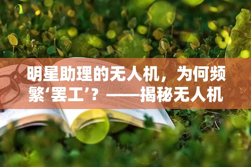 明星助理的无人机，为何频繁‘罢工’？——揭秘无人机维修的幕后故事