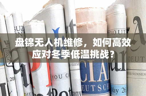 盘锦无人机维修，如何高效应对冬季低温挑战？