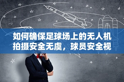 如何确保足球场上的无人机拍摄安全无虞，球员安全视角下的无人机维修关键问题？