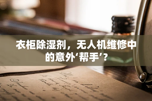 衣柜除湿剂，无人机维修中的意外‘帮手’？