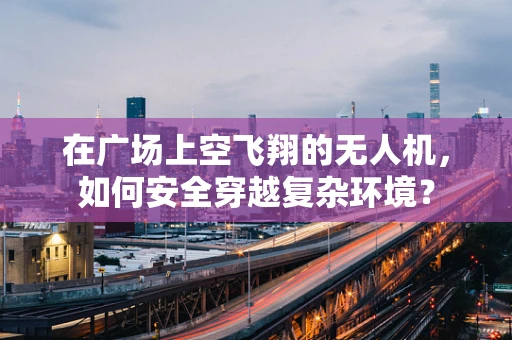 在广场上空飞翔的无人机，如何安全穿越复杂环境？
