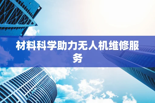 材料科学助力无人机维修服务