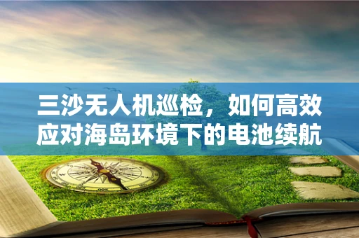 三沙无人机巡检，如何高效应对海岛环境下的电池续航挑战？