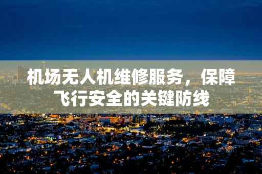机场无人机维修服务，保障飞行安全的关键防线