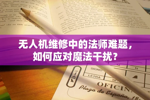 无人机维修中的法师难题，如何应对魔法干扰？