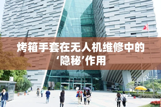 烤箱手套在无人机维修中的‘隐秘’作用