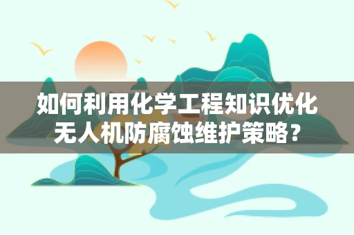 如何利用化学工程知识优化无人机防腐蚀维护策略？