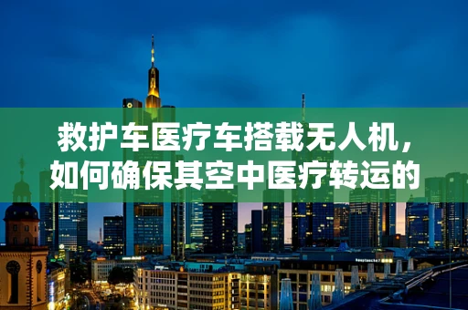 救护车医疗车搭载无人机，如何确保其空中医疗转运的可靠性？