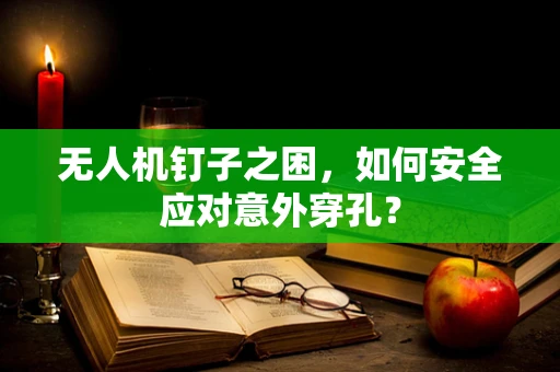 无人机钉子之困，如何安全应对意外穿孔？