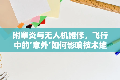 附睾炎与无人机维修，飞行中的‘意外’如何影响技术维护？