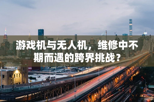 游戏机与无人机，维修中不期而遇的跨界挑战？