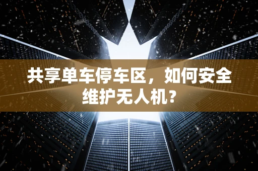 共享单车停车区，如何安全维护无人机？