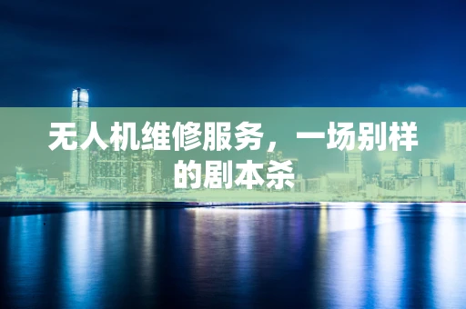 无人机维修服务，一场别样的剧本杀