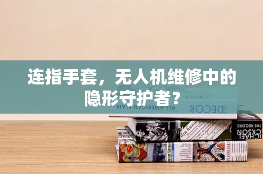 连指手套，无人机维修中的隐形守护者？