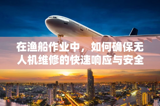 在渔船作业中，如何确保无人机维修的快速响应与安全？