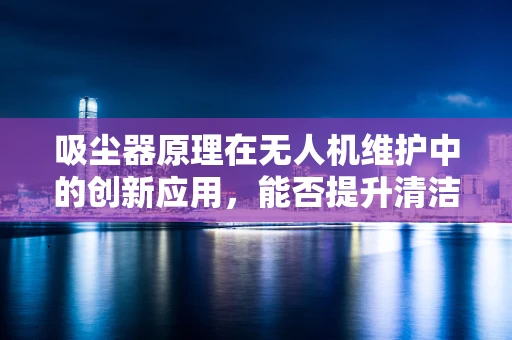 吸尘器原理在无人机维护中的创新应用，能否提升清洁效率？