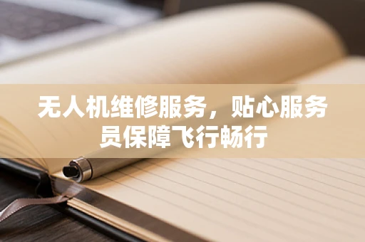 无人机维修服务，贴心服务员保障飞行畅行