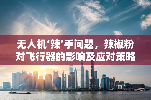 无人机‘辣’手问题，辣椒粉对飞行器的影响及应对策略