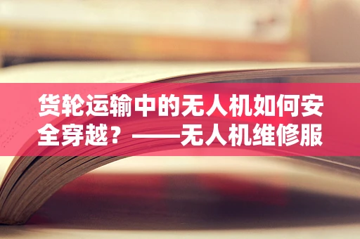 货轮运输中的无人机如何安全穿越？——无人机维修服务的挑战与对策