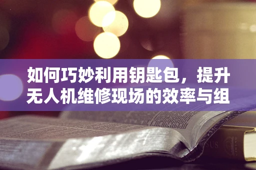 如何巧妙利用钥匙包，提升无人机维修现场的效率与组织性？