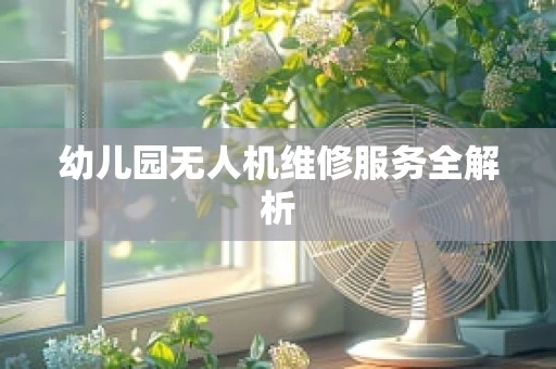 幼儿园无人机维修服务全解析