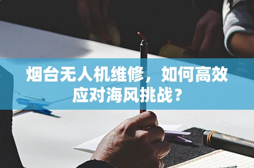 烟台无人机维修，如何高效应对海风挑战？