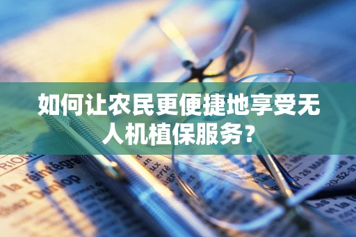 如何让农民更便捷地享受无人机植保服务？